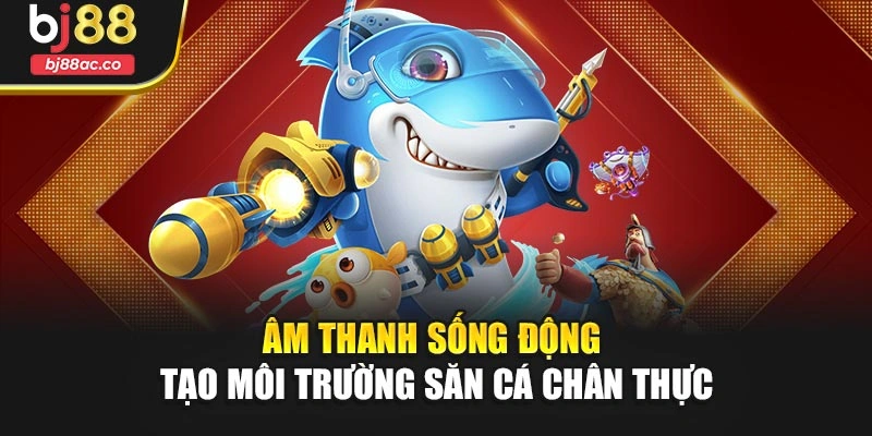 Âm thanh sống động tạo môi trường săn cá chân thực