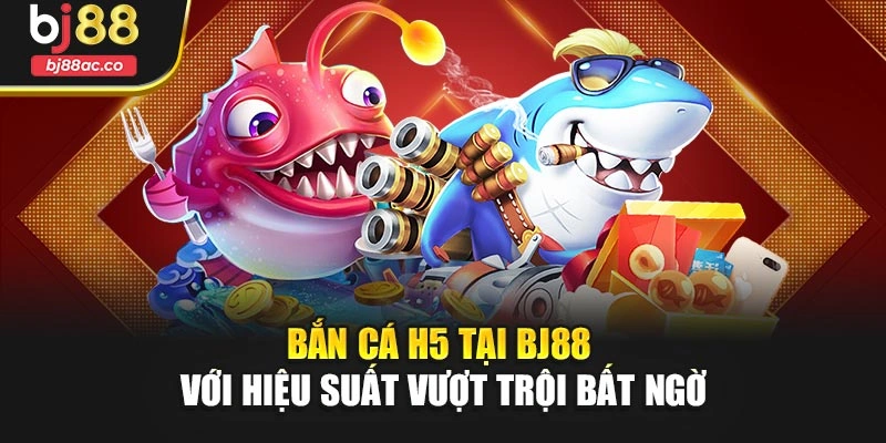 Bắn Cá H5 Tại Bj88 Với Hiệu Suất Vượt Trội Bất Ngờ