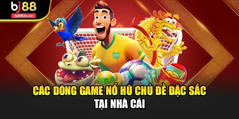 Các dòng game nổ hũ chủ đề đặc sắc tại nhà cái