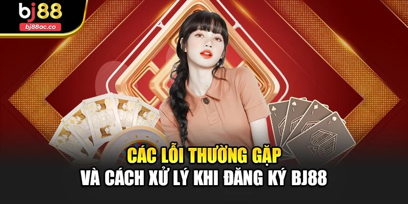 Các lỗi thường gặp và cách xử lý khi đăng ký Bj88