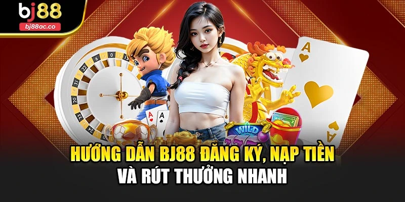 Hướng dẫn Bj88 đăng ký, nạp tiền và rút thưởng nhanh