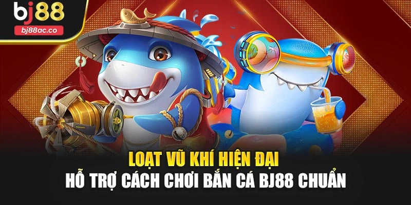 Loạt vũ khí hiện đại hỗ trợ cách chơi bắn cá Bj88 chuẩn